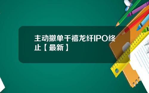 主动撤单千禧龙纤IPO终止【最新】