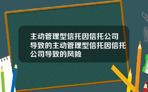 主动管理型信托因信托公司导致的主动管理型信托因信托公司导致的风险