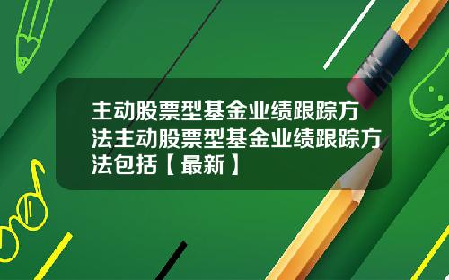 主动股票型基金业绩跟踪方法主动股票型基金业绩跟踪方法包括【最新】
