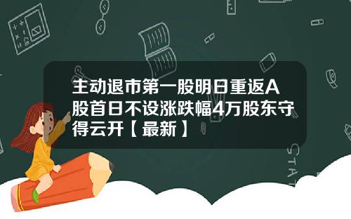 主动退市第一股明日重返A股首日不设涨跌幅4万股东守得云开【最新】
