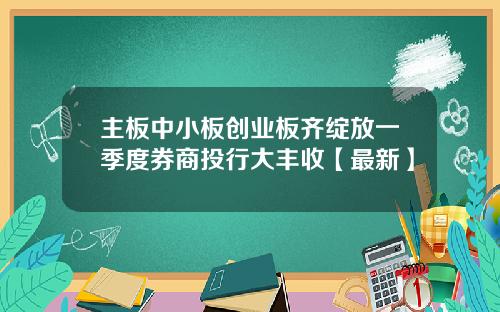 主板中小板创业板齐绽放一季度券商投行大丰收【最新】