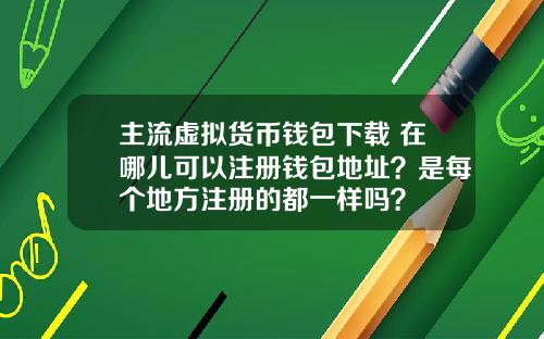 主流虚拟货币钱包下载 在哪儿可以注册钱包地址？是每个地方注册的都一样吗？