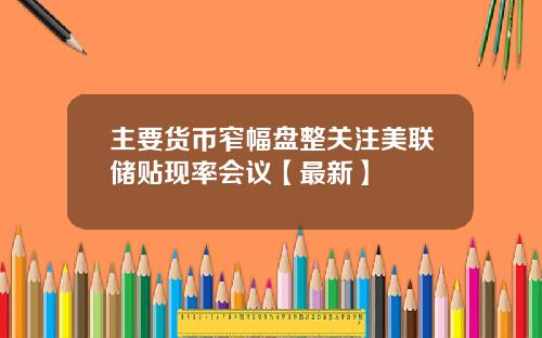 主要货币窄幅盘整关注美联储贴现率会议【最新】