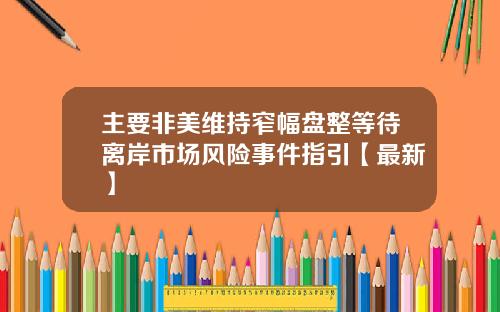 主要非美维持窄幅盘整等待离岸市场风险事件指引【最新】