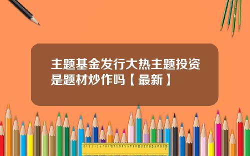 主题基金发行大热主题投资是题材炒作吗【最新】