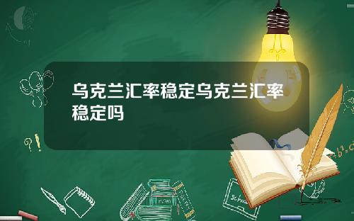 乌克兰汇率稳定乌克兰汇率稳定吗