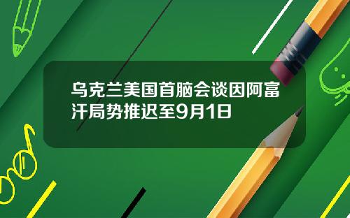 乌克兰美国首脑会谈因阿富汗局势推迟至9月1日