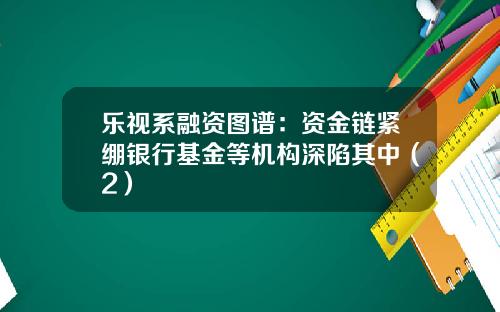 乐视系融资图谱:资金链紧绷银行基金等机构深陷其中(2)