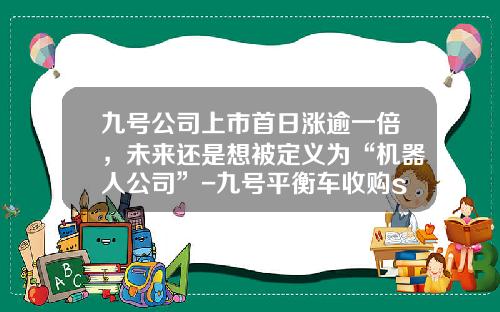 九号公司上市首日涨逾一倍，未来还是想被定义为“机器人公司”-九号平衡车收购segway多少钱【新闻】.