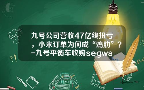 九号公司营收47亿终扭亏,小米订单为何成“鸡肋”?-九号平衡车收购segway多少钱【新闻】.