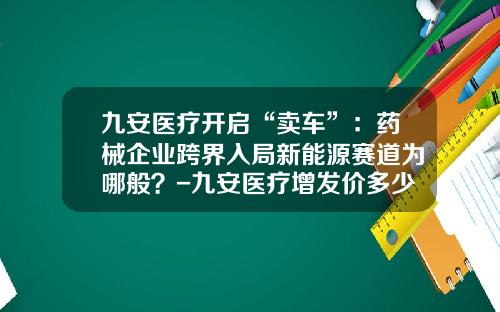九安医疗开启“卖车”:药械企业跨界入局新能源赛道为哪般?-九安医疗增发价多少【新闻】.