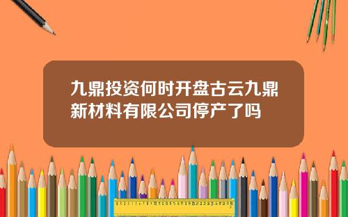 九鼎投资何时开盘古云九鼎新材料有限公司停产了吗