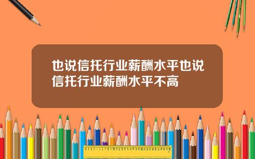 也说信托行业薪酬水平也说信托行业薪酬水平不高