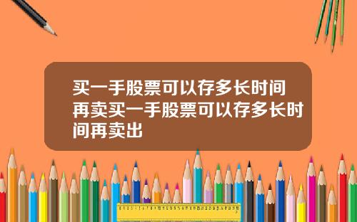 买一手股票可以存多长时间再卖买一手股票可以存多长时间再卖出