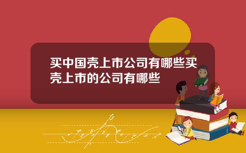 买中国壳上市公司有哪些买壳上市的公司有哪些