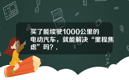 买了能续驶1000公里的电动汽车，就能解决“里程焦虑”吗？.
