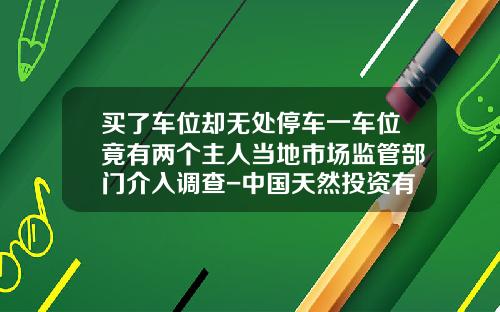 买了车位却无处停车一车位竟有两个主人当地市场监管部门介入调查-中国天然投资有限公司.