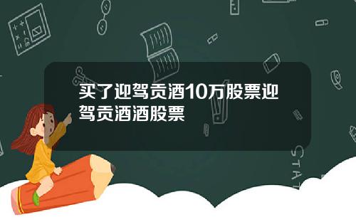 买了迎驾贡酒10万股票迎驾贡酒酒股票