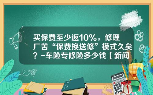 买保费至少返10%,修理厂苦“保费换送修”模式久矣?-车险专修险多少钱【新闻】.