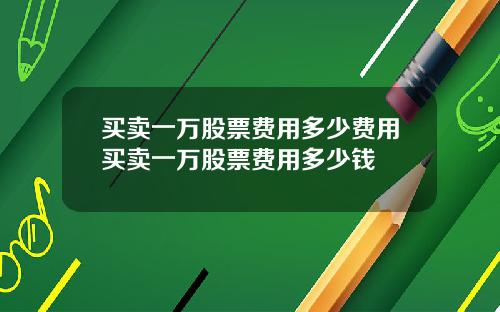 买卖一万股票费用多少费用买卖一万股票费用多少钱