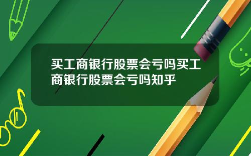 买工商银行股票会亏吗买工商银行股票会亏吗知乎