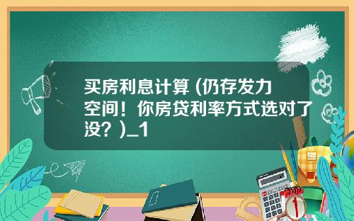 买房利息计算 (仍存发力空间!你房贷利率方式选对了没?)_1