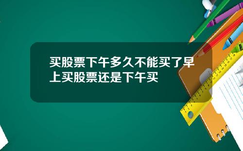 买股票下午多久不能买了早上买股票还是下午买
