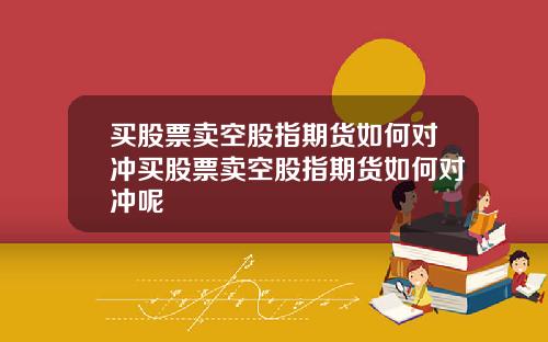 买股票卖空股指期货如何对冲买股票卖空股指期货如何对冲呢