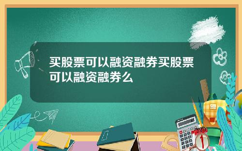 买股票可以融资融券买股票可以融资融券么