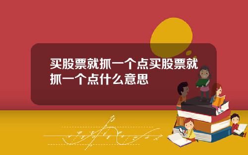 买股票就抓一个点买股票就抓一个点什么意思