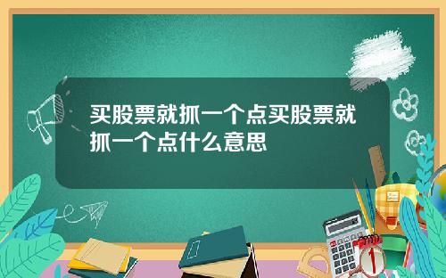 买股票就抓一个点买股票就抓一个点什么意思