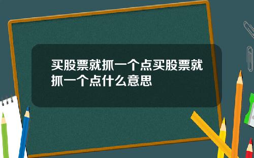 买股票就抓一个点买股票就抓一个点什么意思