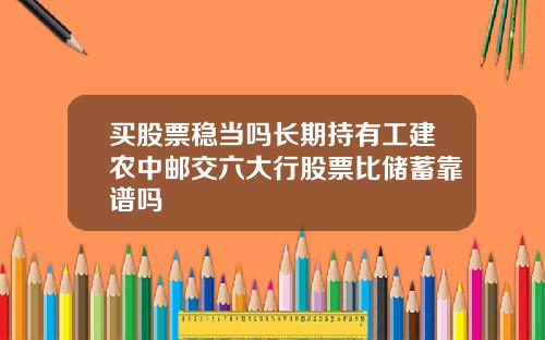 买股票稳当吗长期持有工建农中邮交六大行股票比储蓄靠谱吗