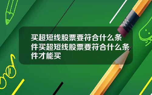 买超短线股票要符合什么条件买超短线股票要符合什么条件才能买