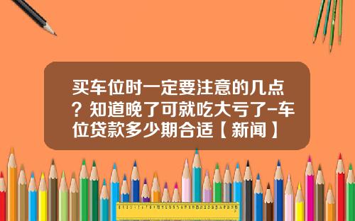 买车位时一定要注意的几点？知道晚了可就吃大亏了-车位贷款多少期合适【新闻】