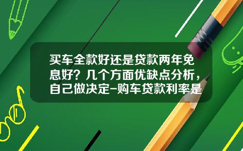 买车全款好还是贷款两年免息好？几个方面优缺点分析，自己做决定-购车贷款利率是多少【新闻】