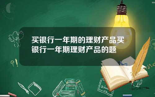 买银行一年期的理财产品买银行一年期理财产品的题