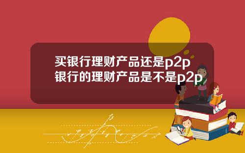 买银行理财产品还是p2p银行的理财产品是不是p2p