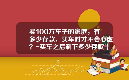 买100万车子的家庭,有多少存款,买车时才不会心虚?-买车之后剩下多少存款【新闻】.