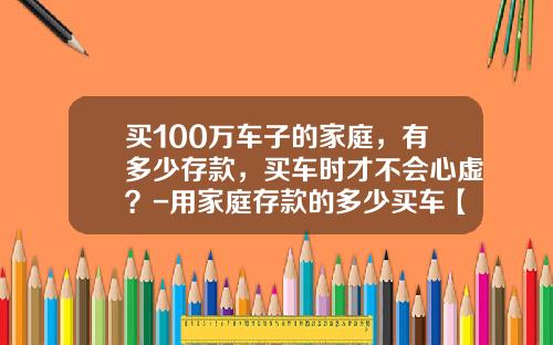 买100万车子的家庭,有多少存款,买车时才不会心虚?-用家庭存款的多少买车【新闻】.
