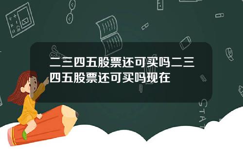 二三四五股票还可买吗二三四五股票还可买吗现在