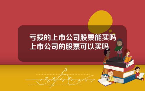 亏损的上市公司股票能买吗上市公司的股票可以买吗