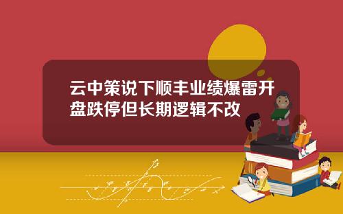 云中策说下顺丰业绩爆雷开盘跌停但长期逻辑不改
