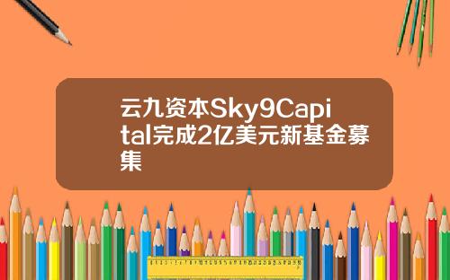 云九资本Sky9Capital完成2亿美元新基金募集