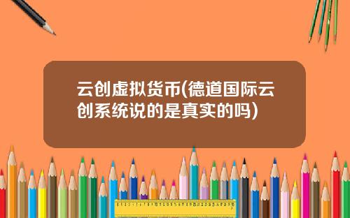云创虚拟货币(德道国际云创系统说的是真实的吗)