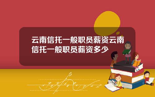 云南信托一般职员薪资云南信托一般职员薪资多少