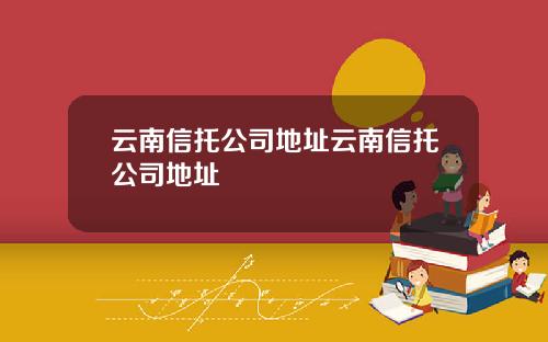 云南信托公司地址云南信托公司地址