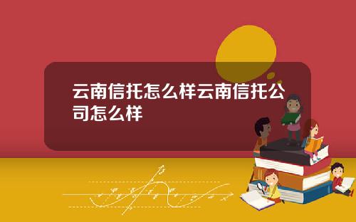 云南信托怎么样云南信托公司怎么样