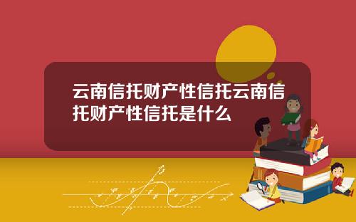 云南信托财产性信托云南信托财产性信托是什么