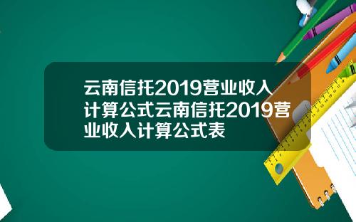 云南信托2019营业收入计算公式云南信托2019营业收入计算公式表